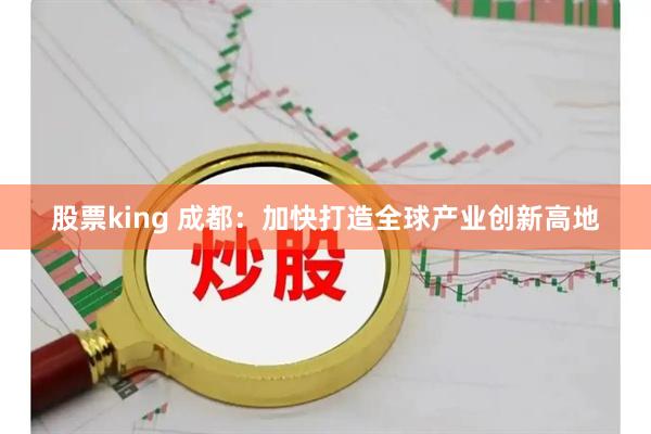 股票king 成都：加快打造全球产业创新高地
