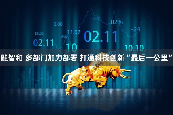 融智和 多部门加力部署 打通科技创新“最后一公里”