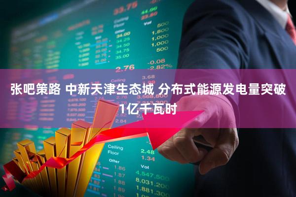 张吧策路 中新天津生态城 分布式能源发电量突破1亿千瓦时