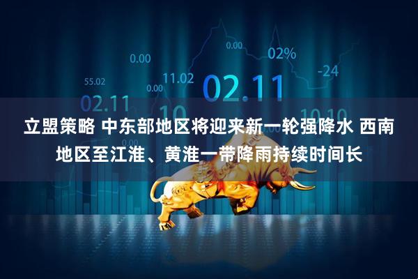 立盟策略 中东部地区将迎来新一轮强降水 西南地区至江淮、黄淮一带降雨持续时间长