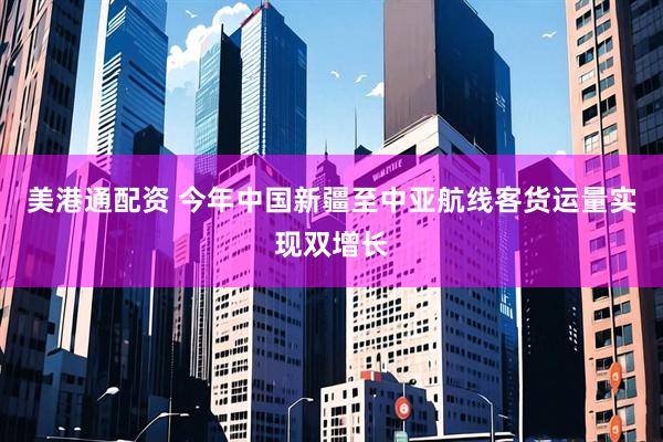 美港通配资 今年中国新疆至中亚航线客货运量实现双增长