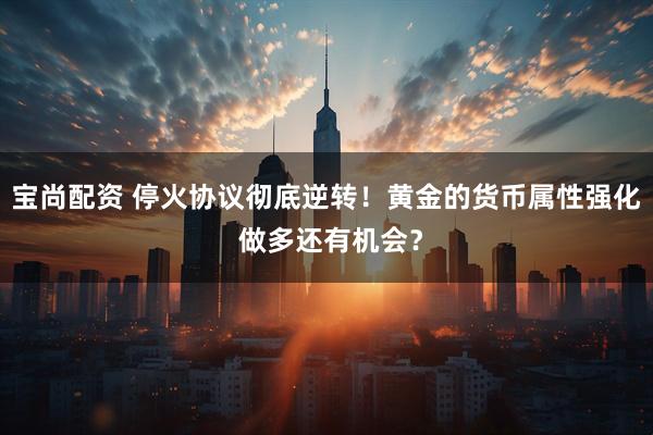 宝尚配资 停火协议彻底逆转！黄金的货币属性强化 做多还有机会？