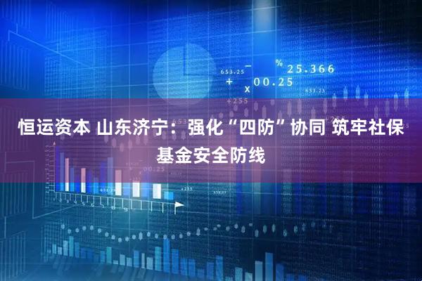 恒运资本 山东济宁：强化“四防”协同 筑牢社保基金安全防线