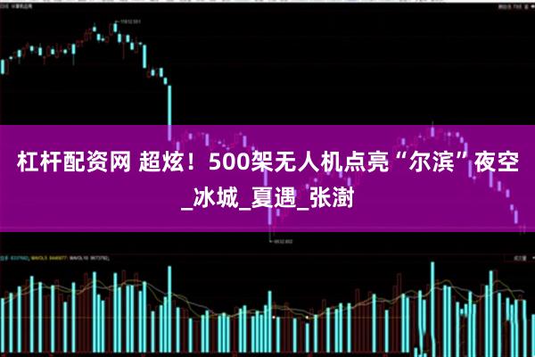 杠杆配资网 超炫！500架无人机点亮“尔滨”夜空_冰城_夏遇_张澍