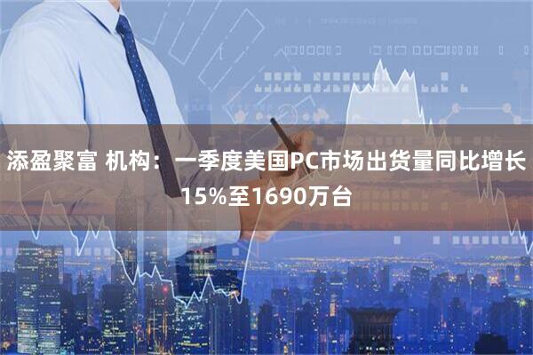 添盈聚富 机构：一季度美国PC市场出货量同比增长15%至1690万台