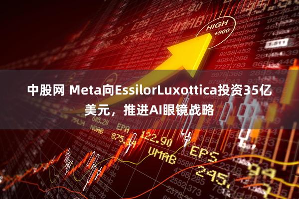 中股网 Meta向EssilorLuxottica投资35亿美元，推进AI眼镜战略