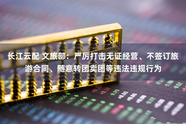 长江云配 文旅部：严厉打击无证经营、不签订旅游合同、随意转团卖团等违法违规行为