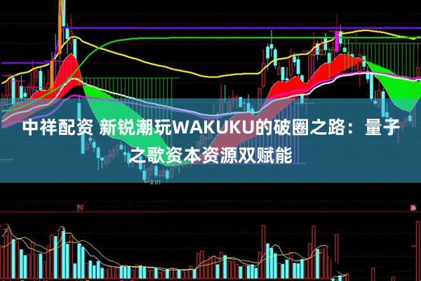 中祥配资 新锐潮玩WAKUKU的破圈之路：量子之歌资本资源双赋能
