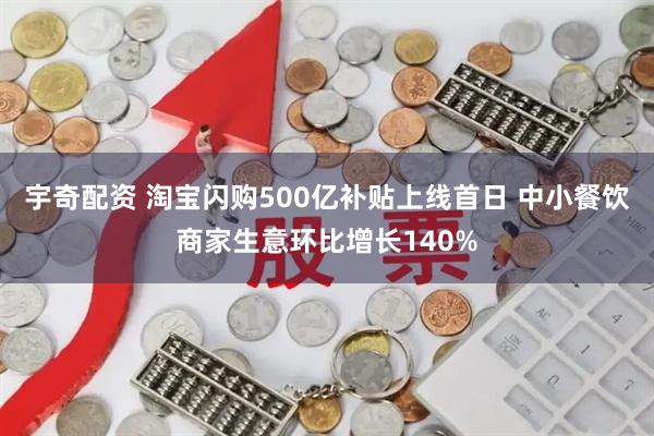 宇奇配资 淘宝闪购500亿补贴上线首日 中小餐饮商家生意环比增长140%