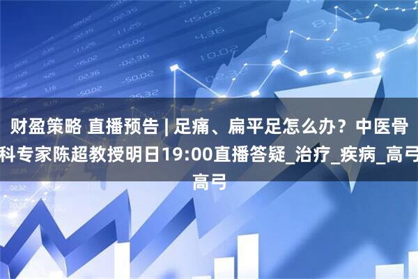 财盈策略 直播预告 | 足痛、扁平足怎么办？中医骨科专家陈超教授明日19:00直播答疑_治疗_疾病_高弓
