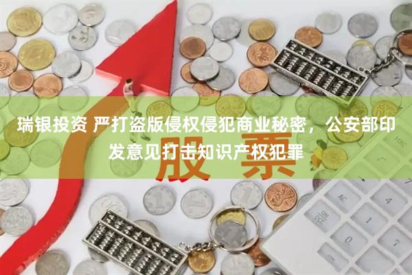 瑞银投资 严打盗版侵权侵犯商业秘密，公安部印发意见打击知识产权犯罪