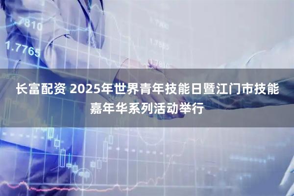 长富配资 2025年世界青年技能日暨江门市技能嘉年华系列活动举行