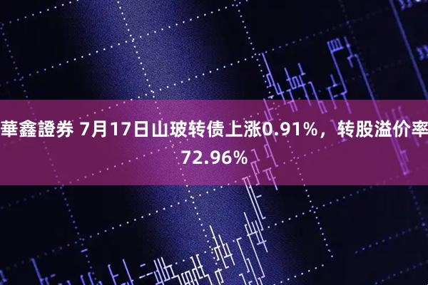 華鑫證券 7月17日山玻转债上涨0.91%，转股溢价率72.96%