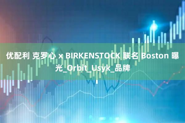 优配利 克罗心 x BIRKENSTOCK 联名 Boston 曝光_Orbit_Usyk_品牌