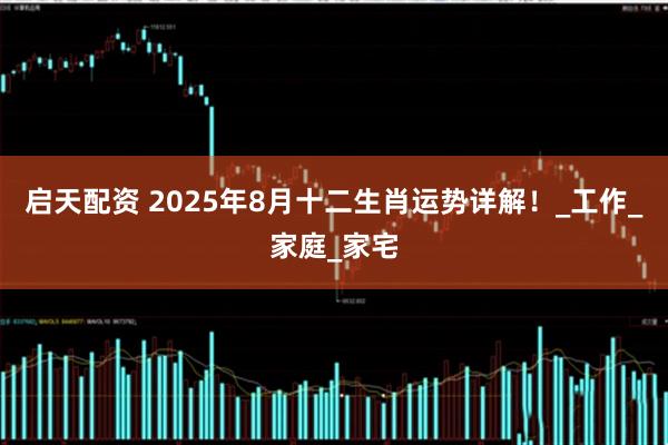 启天配资 2025年8月十二生肖运势详解！_工作_家庭_家宅