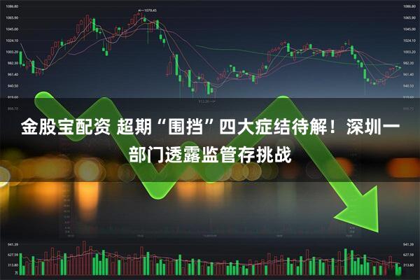 金股宝配资 超期“围挡”四大症结待解！深圳一部门透露监管存挑战
