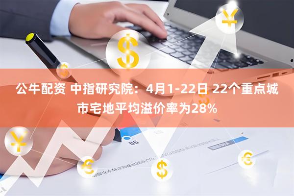 公牛配资 中指研究院：4月1-22日 22个重点城市宅地平均溢价率为28%