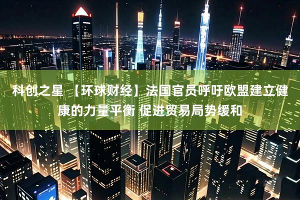 科创之星 【环球财经】法国官员呼吁欧盟建立健康的力量平衡 促进贸易局势缓和