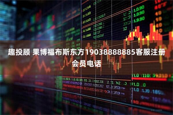 趣投顾 果博福布斯东方19038888885客服注册会员电话