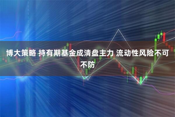 博大策略 持有期基金成清盘主力 流动性风险不可不防
