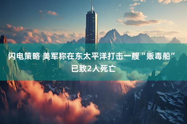 闪电策略 美军称在东太平洋打击一艘“贩毒船” 已致2人死亡