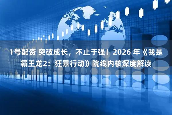 1号配资 突破成长，不止于强！2026 年《我是霸王龙2：狂暴行动》院线内核深度解读