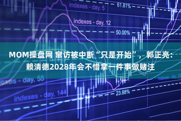 MOM操盘网 窜访被中断“只是开始”，郭正亮：赖清德2028年会不惜拿一件事做赌注